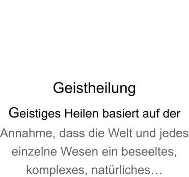 Geistheilung Geistiges Heilen basiert auf der Annahme, dass die Welt und jedes einzelne Wesen ein beseeltes, komplexes, natrliches