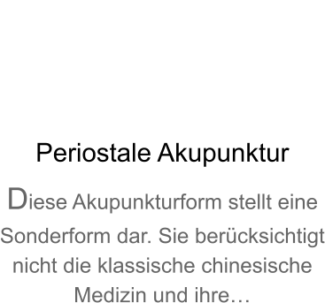 Periostale Akupunktur Diese Akupunkturform stellt eine Sonderform dar. Sie bercksichtigt nicht die klassische chinesische Medizin und ihre