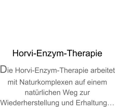 Horvi-Enzym-Therapie Die Horvi-Enzym-Therapie arbeitet mit Naturkomplexen auf einem natürlichen Weg zur Wiederherstellung und Erhaltung…